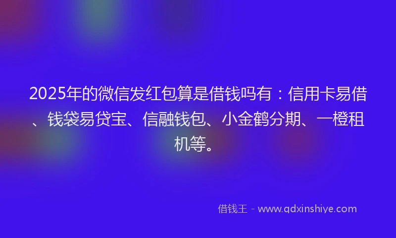 2025年的微信发红包算是借钱吗有：信用卡易借、钱袋易贷宝、信融钱包、小金鹤分期、一橙租机等。