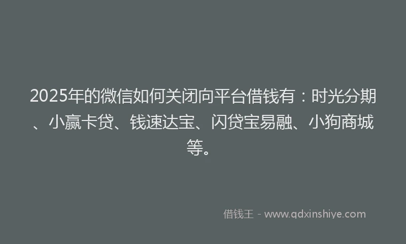 2025年的微信如何关闭向平台借钱有：时光分期、小赢卡贷、钱速达宝、闪贷宝易融、小狗商城等。