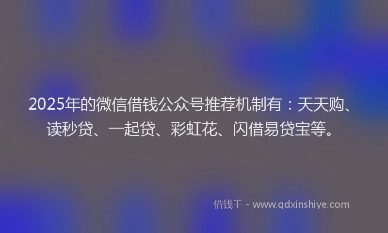 2025年的微信借钱公众号推荐机制有：天天购、读秒贷、一起贷、彩虹花、闪借易贷宝等。
