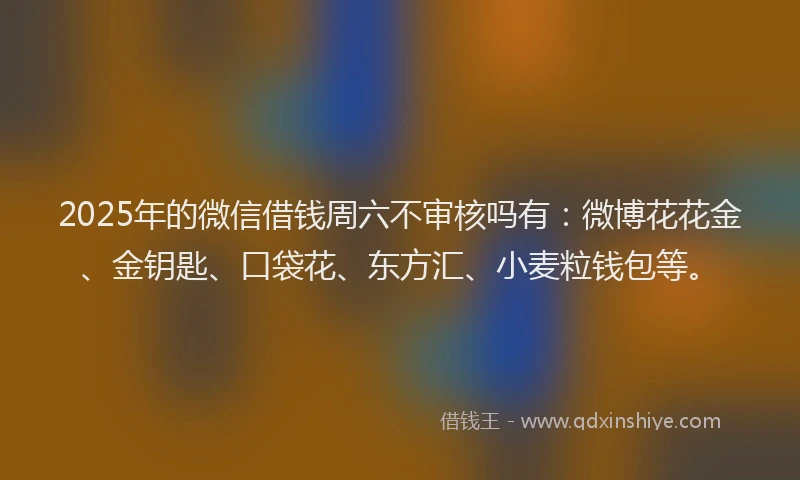 2025年的微信借钱周六不审核吗有：微博花花金、金钥匙、口袋花、东方汇、小麦粒钱包等。