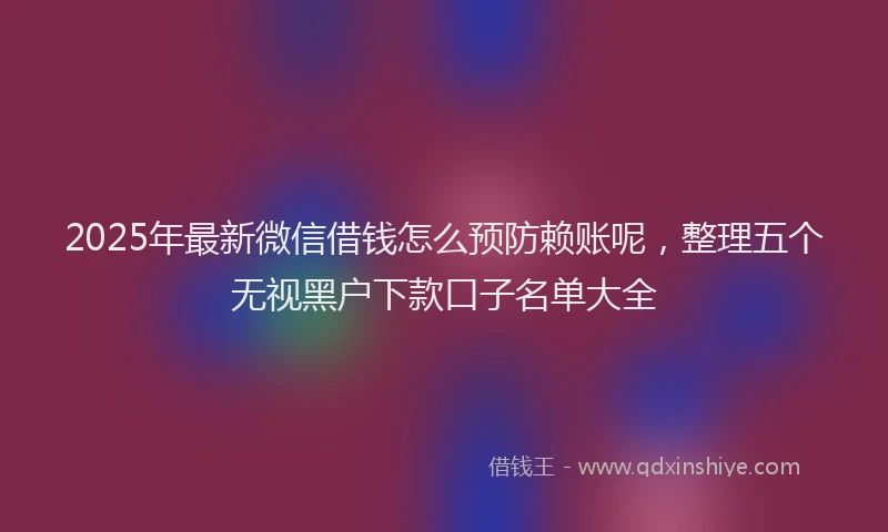 2025年最新微信借钱怎么预防赖账呢，整理五个无视黑户下款口子名单大全