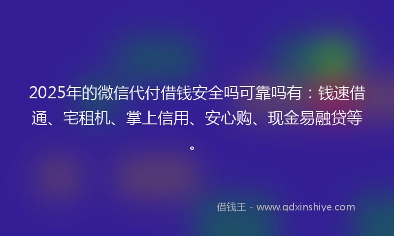 2025年的微信代付借钱安全吗可靠吗有：钱速借通、宅租机、掌上信用、安心购、现金易融贷等。