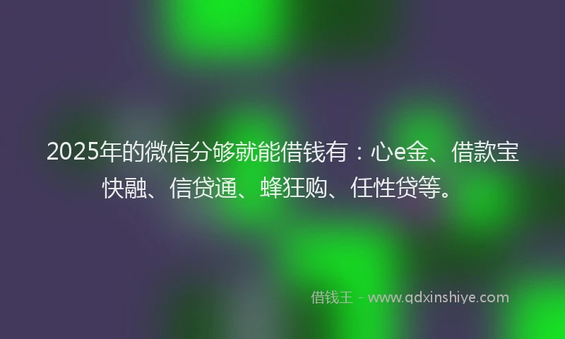 2025年的微信分够就能借钱有：心e金、借款宝快融、信贷通、蜂狂购、任性贷等。