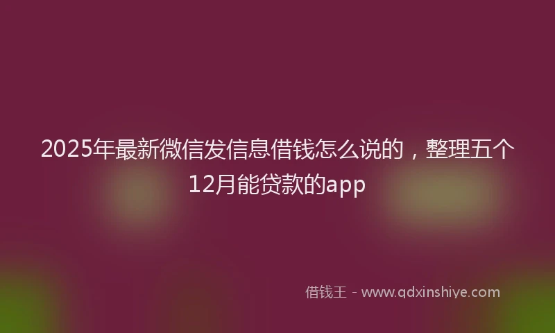 2025年最新微信发信息借钱怎么说的，整理五个12月能贷款的app