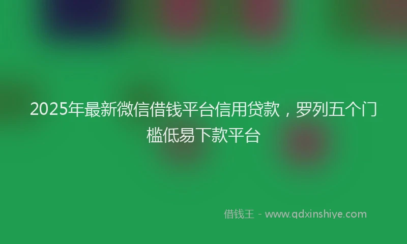 2025年最新微信借钱平台信用贷款，罗列五个门槛低易下款平台