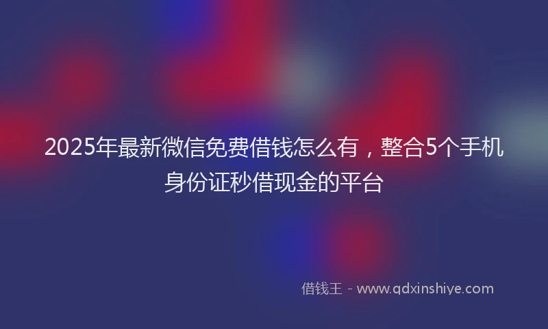 2025年最新微信免费借钱怎么有，整合5个手机身份证秒借现金的平台