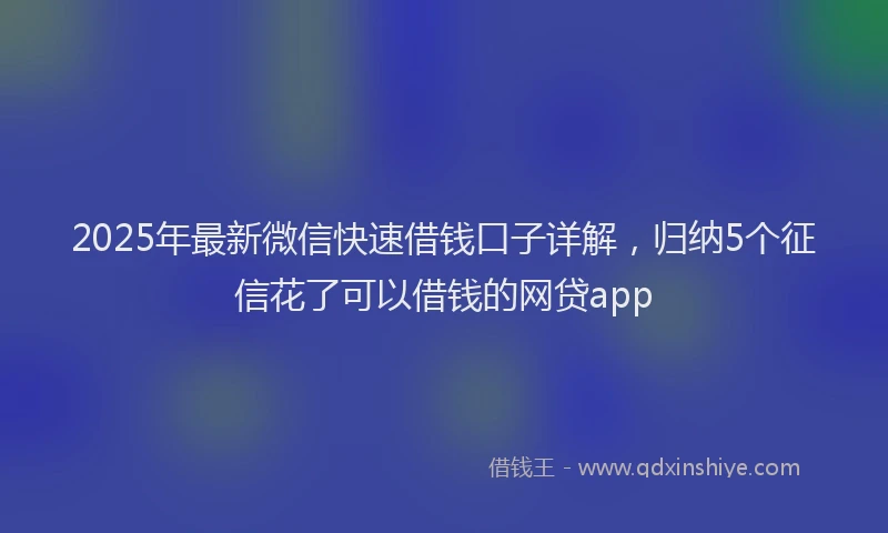 2025年最新微信快速借钱口子详解，归纳5个征信花了可以借钱的网贷app