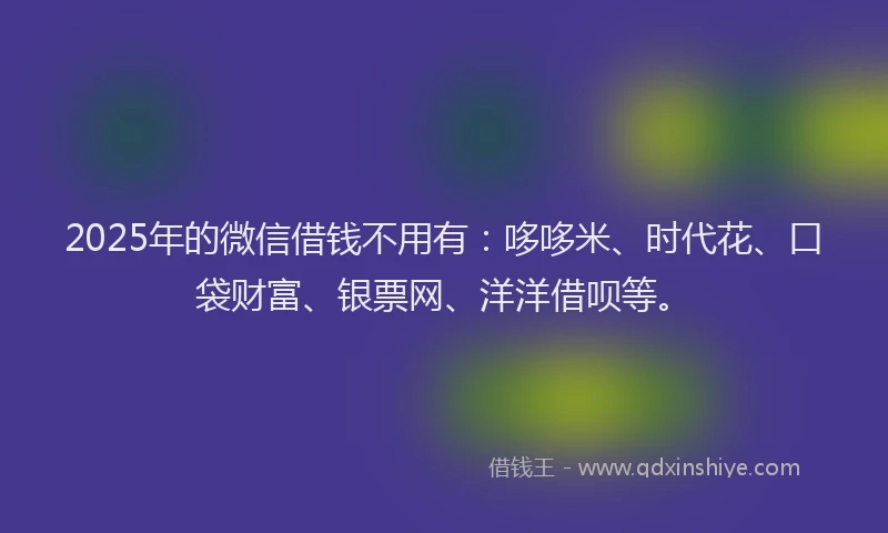 2025年的微信借钱不用有：哆哆米、时代花、口袋财富、银票网、洋洋借呗等。