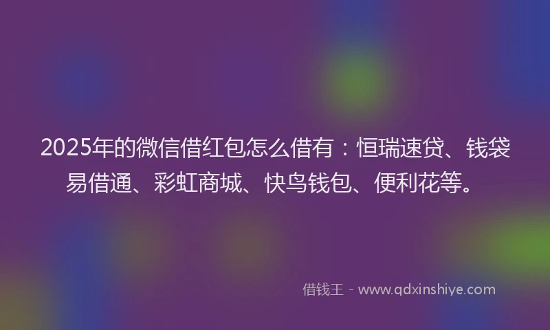 2025年的微信借红包怎么借有：恒瑞速贷、钱袋易借通、彩虹商城、快鸟钱包、便利花等。