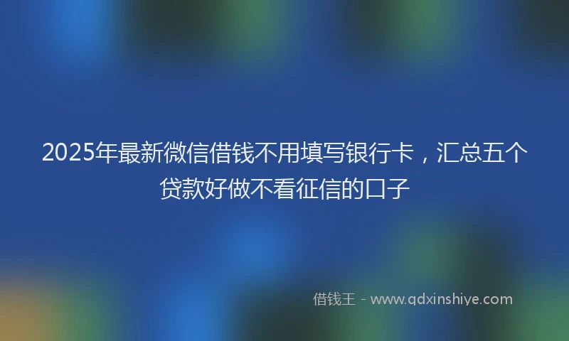 2025年最新微信借钱不用填写银行卡，汇总五个贷款好做不看征信的口子