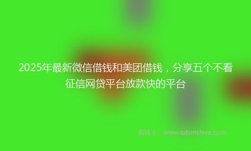2025年最新微信借钱和美团借钱，分享五个不看征信网贷平台放款快的平台