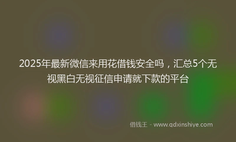 2025年最新微信来用花借钱安全吗，汇总5个无视黑白无视征信申请就下款的平台