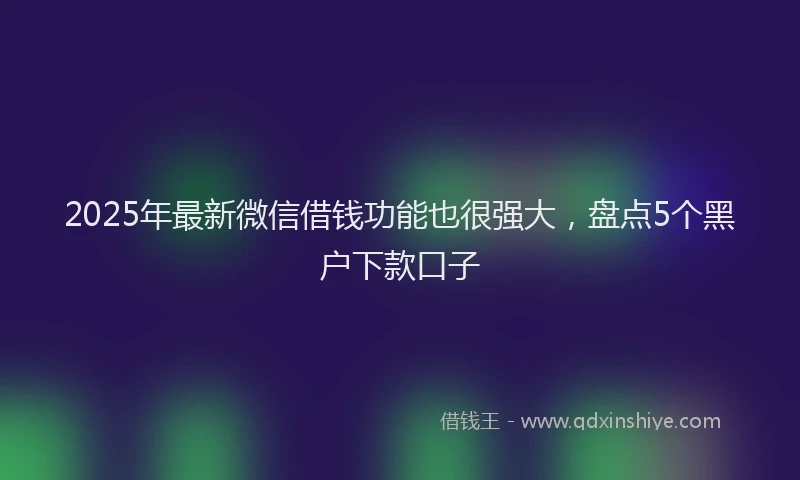2025年最新微信借钱功能也很强大，盘点5个黑户下款口子