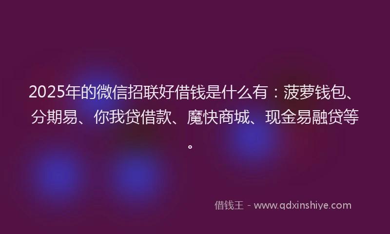 2025年的微信招联好借钱是什么有：菠萝钱包、分期易、你我贷借款、魔快商城、现金易融贷等。
