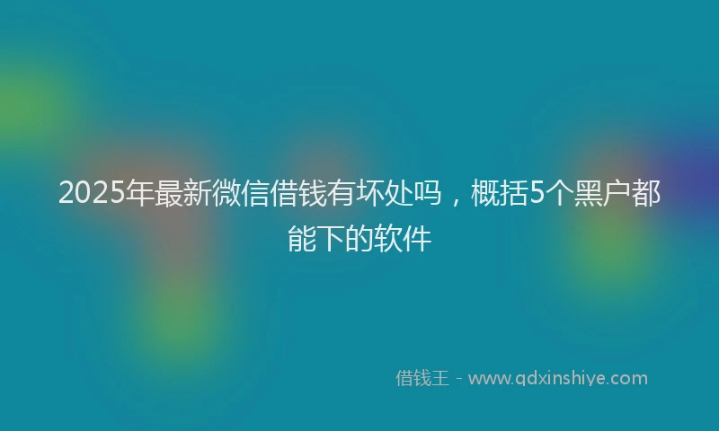 2025年最新微信借钱有坏处吗，概括5个黑户都能下的软件