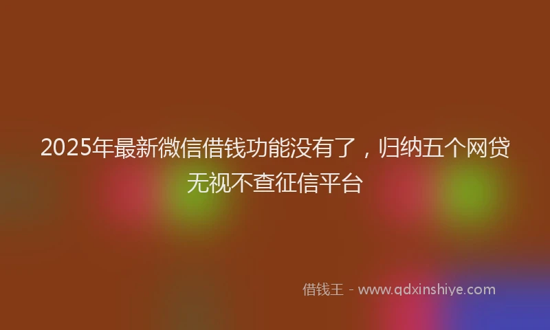 2025年最新微信借钱功能没有了，归纳五个网贷无视不查征信平台