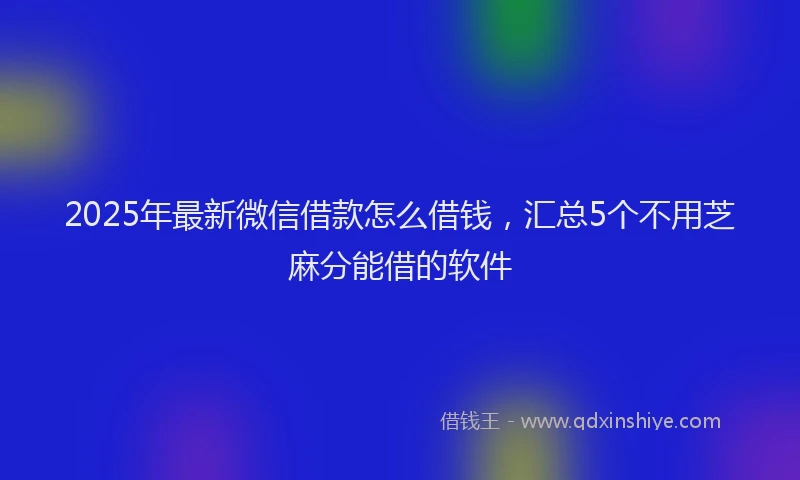 2025年最新微信借款怎么借钱，汇总5个不用芝麻分能借的软件
