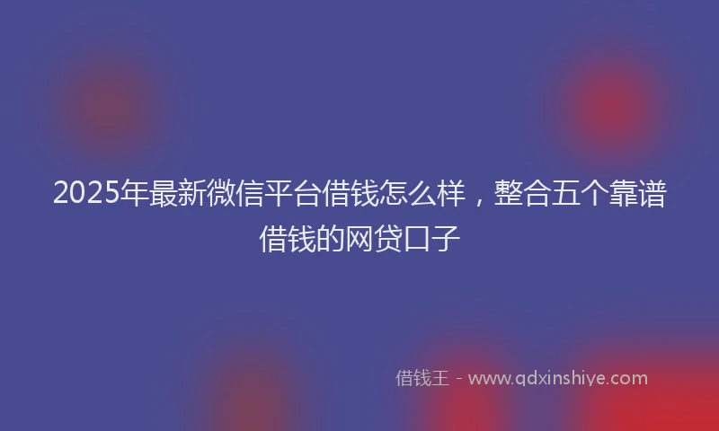 2025年最新微信平台借钱怎么样，整合五个靠谱借钱的网贷口子