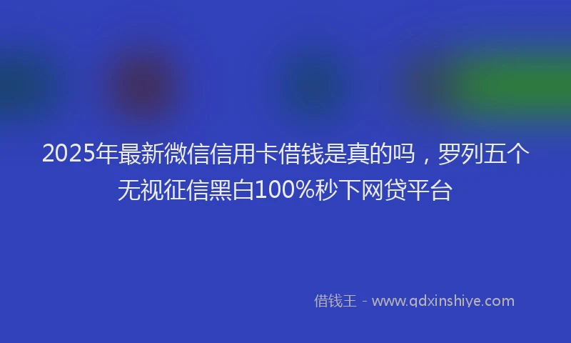 2025年最新微信信用卡借钱是真的吗，罗列五个无视征信黑白100%秒下网贷平台