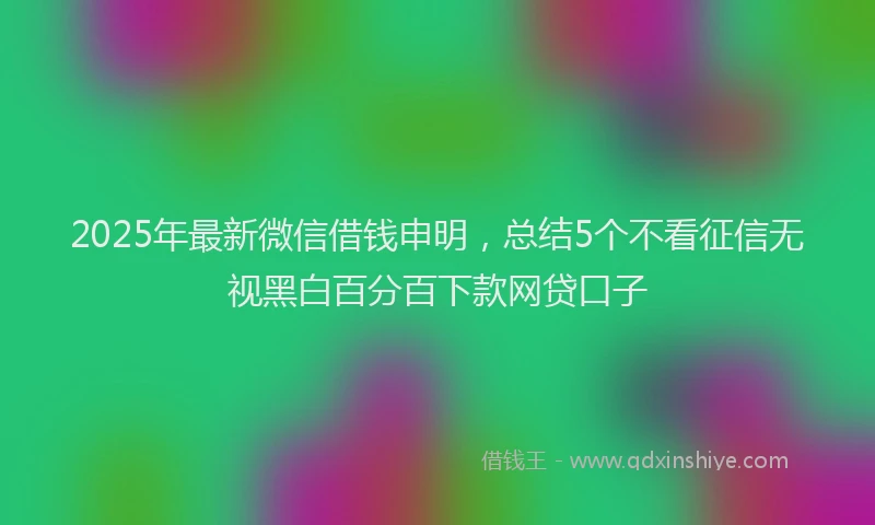 2025年最新微信借钱申明，总结5个不看征信无视黑白百分百下款网贷口子
