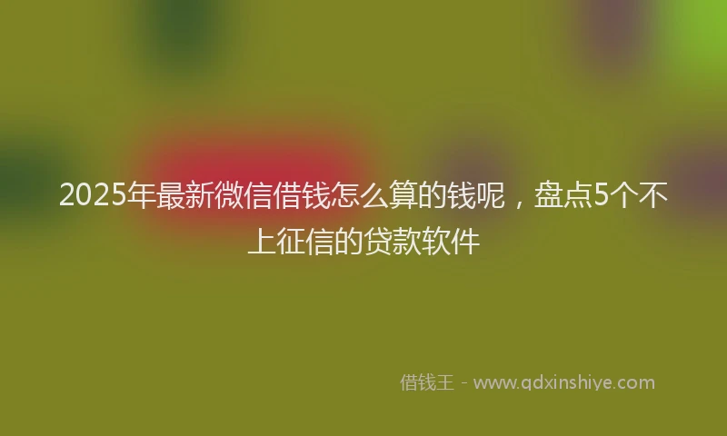 2025年最新微信借钱怎么算的钱呢，盘点5个不上征信的贷款软件