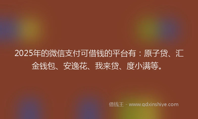2025年的微信支付可借钱的平台有：原子贷、汇金钱包、安逸花、我来贷、度小满等。