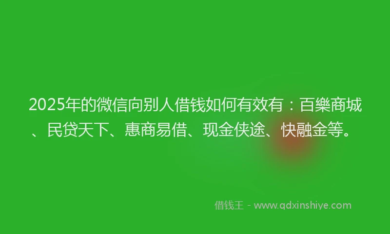 2025年的微信向别人借钱如何有效有：百樂商城、民贷天下、惠商易借、现金侠途、快融金等。