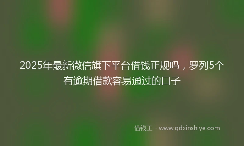 2025年最新微信旗下平台借钱正规吗，罗列5个有逾期借款容易通过的口子