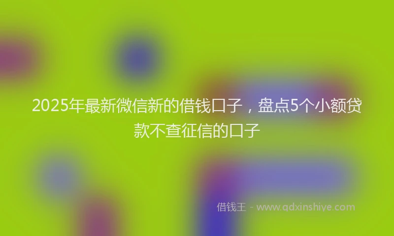 2025年最新微信新的借钱口子，盘点5个小额贷款不查征信的口子