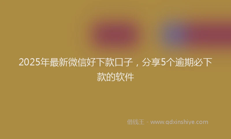 2025年最新微信好下款口子，分享5个逾期必下款的软件