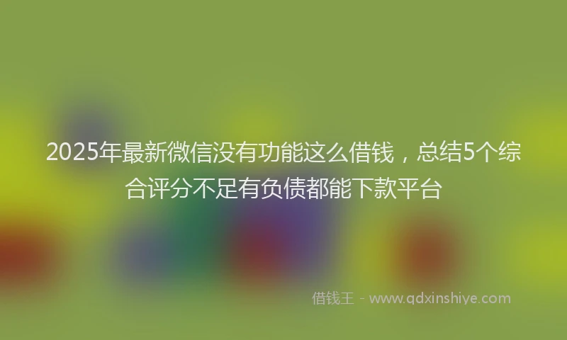 2025年最新微信没有功能这么借钱，总结5个综合评分不足有负债都能下款平台
