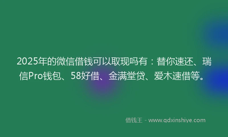 2025年的微信借钱可以取现吗有：替你速还、瑞信Pro钱包、58好借、金满堂贷、爱木速借等。