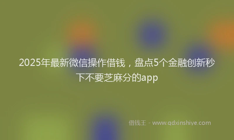 2025年最新微信操作借钱，盘点5个金融创新秒下不要芝麻分的app