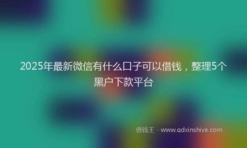 2025年最新微信有什么口子可以借钱，整理5个黑户下款平台