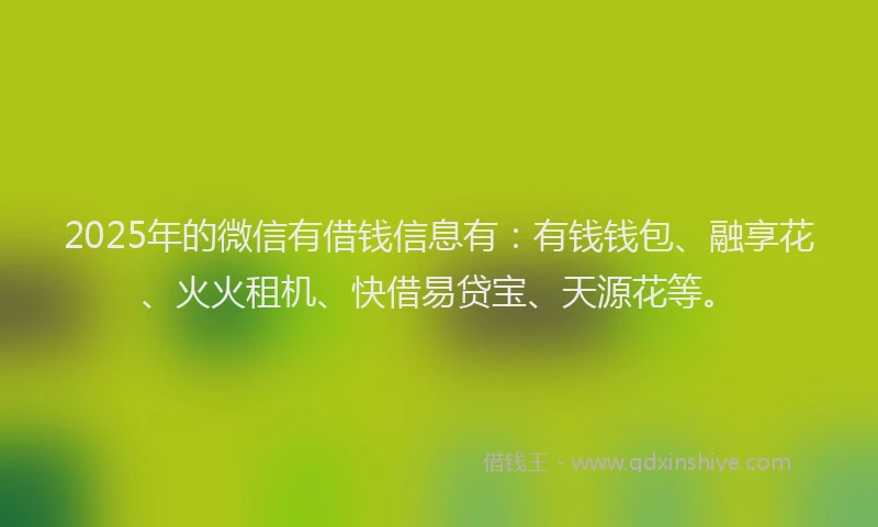 2025年的微信有借钱信息有：有钱钱包、融享花、火火租机、快借易贷宝、天源花等。