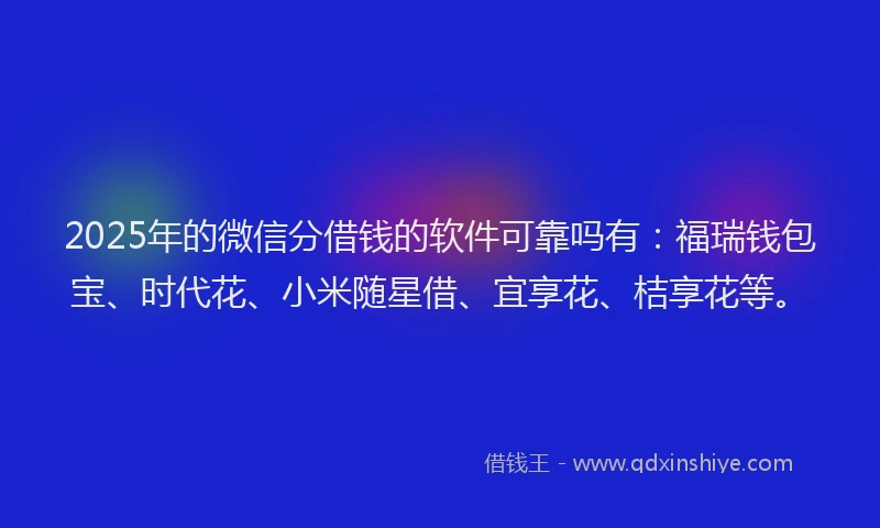 2025年的微信分借钱的软件可靠吗有：福瑞钱包宝、时代花、小米随星借、宜享花、桔享花等。