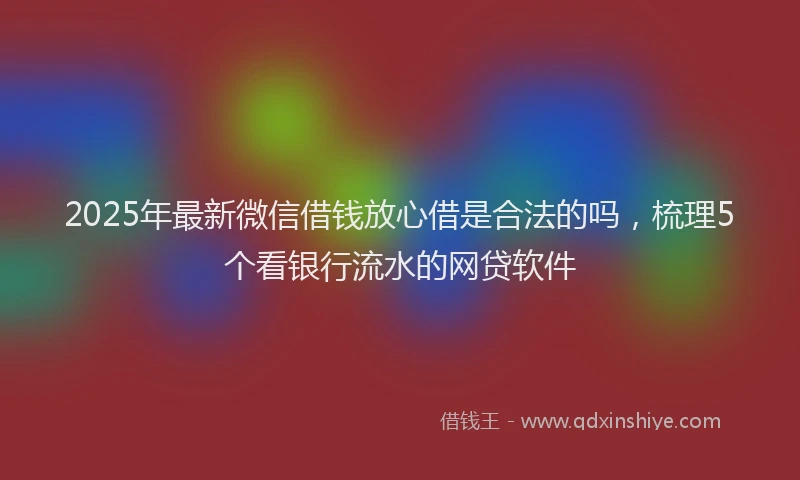 2025年最新微信借钱放心借是合法的吗，梳理5个看银行流水的网贷软件
