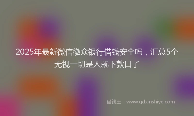 2025年最新微信徽众银行借钱安全吗，汇总5个无视一切是人就下款口子
