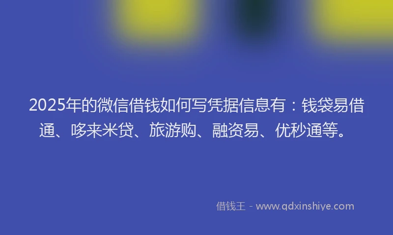 2025年的微信借钱如何写凭据信息有：钱袋易借通、哆来米贷、旅游购、融资易、优秒通等。