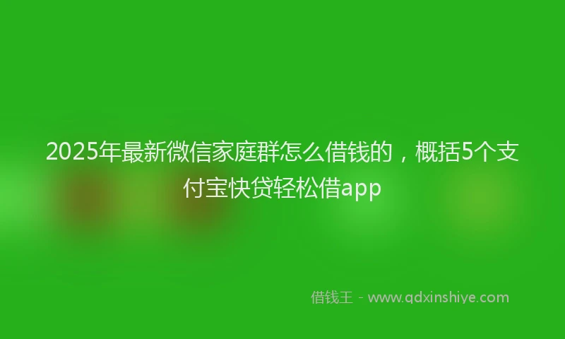 2025年最新微信家庭群怎么借钱的，概括5个支付宝快贷轻松借app