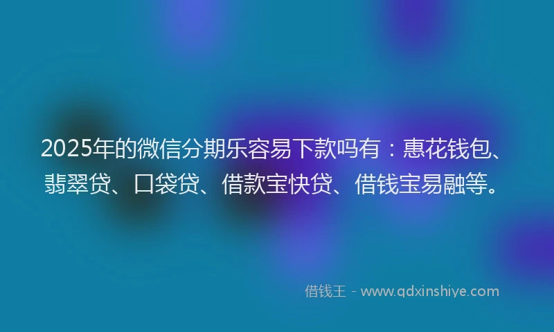 2025年的微信分期乐容易下款吗有：惠花钱包、翡翠贷、口袋贷、借款宝快贷、借钱宝易融等。
