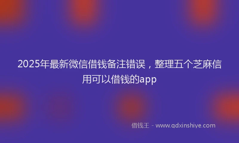 2025年最新微信借钱备注错误，整理五个芝麻信用可以借钱的app
