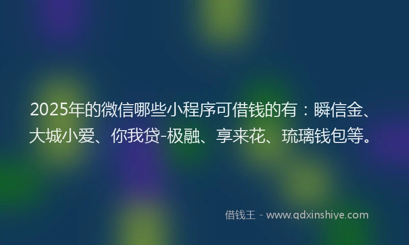 2025年的微信哪些小程序可借钱的有：瞬信金、大城小爱、你我贷-极融、享来花、琉璃钱包等。