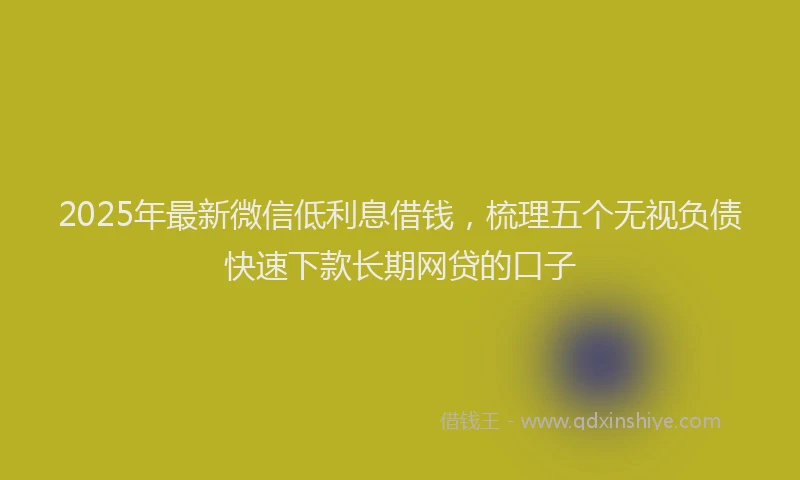 2025年最新微信低利息借钱，梳理五个无视负债快速下款长期网贷的口子