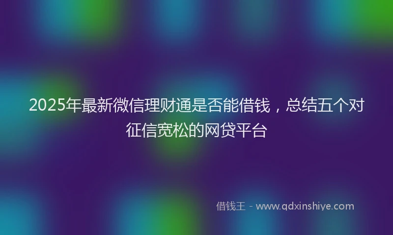 2025年最新微信理财通是否能借钱，总结五个对征信宽松的网贷平台
