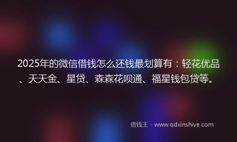 2025年的微信借钱怎么还钱最划算有：轻花优品、天天金、星贷、森森花呗通、福星钱包贷等。
