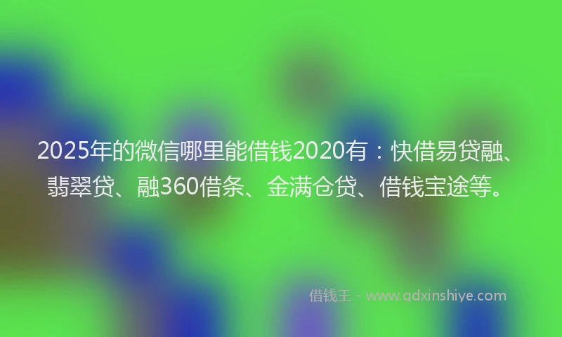 2025年的微信哪里能借钱2020有：快借易贷融、翡翠贷、融360借条、金满仓贷、借钱宝途等。