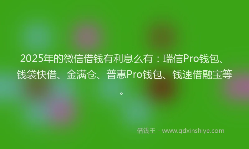 2025年的微信借钱有利息么有：瑞信Pro钱包、钱袋快借、金满仓、普惠Pro钱包、钱速借融宝等。