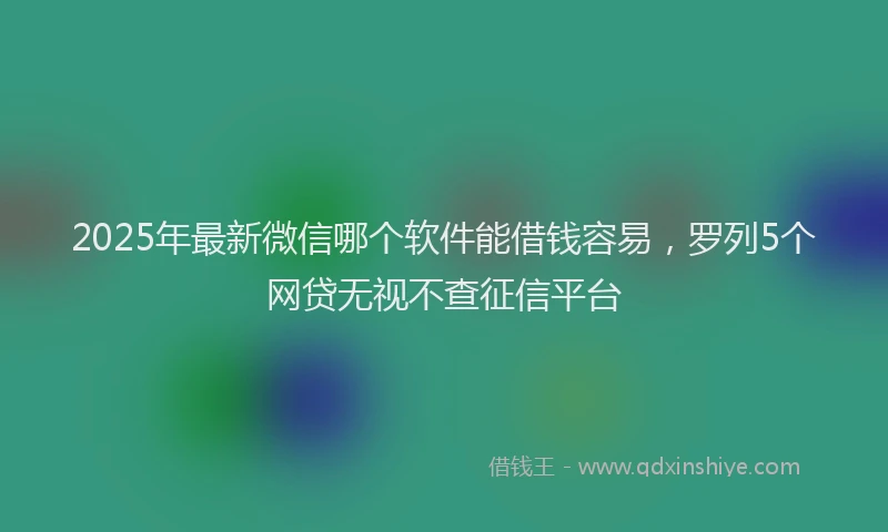 2025年最新微信哪个软件能借钱容易，罗列5个网贷无视不查征信平台