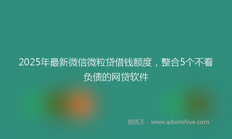 2025年最新微信微粒贷借钱额度，整合5个不看负债的网贷软件